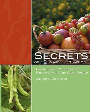 Secrets of Culinary Cultivation: How to Increase Your Health and Happiness with Home Grown Produce de Laura Van Dussen