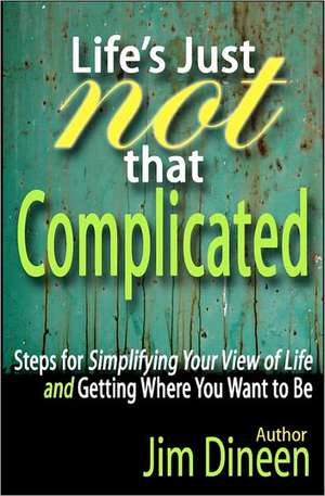 Life's Just Not That Complicated: Steps for Simplifying Your Life and Getting Where You Want to Be de Jim Dineen