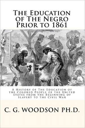 The Education of the Negro Prior to 1861: A History of the Education of the Colored People of the United States from the Beginning of Slavery to the C de Woodson Ph. D., C. G.