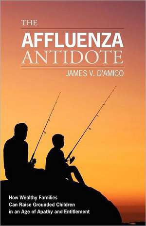 The Affluenza Antidote: How Wealthy Families Can Raise Grounded Children in an Age of Apathy and Entitlement de James V. D'Amico