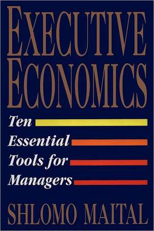 Executive Economics: Ten Tools for Business Decision Makers de Shlomo Maital