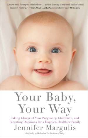 Your Baby, Your Way: Taking Charge of Your Pregnancy, Childbirth, and Parenting Decisions for a Happier, Healthier Family de Jennifer Margulis