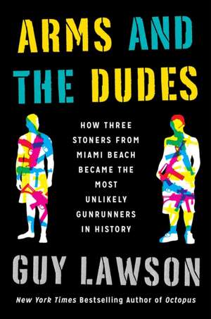 Arms and the Dudes: How Three Stoners from Miami Beach Became the Most Unlikely Gunrunners in History de Guy Lawson