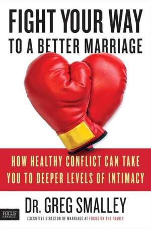 Fight Your Way to a Better Marriage: How Healthy Conflict Can Take You to Deeper Levels of Intimacy de Greg Smalley