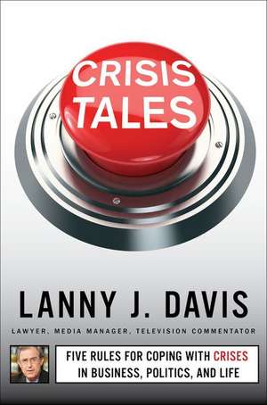 Crisis Tales: Five Rules for Coping with Crises in Business, Politics, and Life de Lanny J. Davis