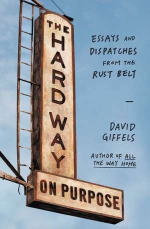 The Hard Way on Purpose: Essays and Dispatches from the Rust Belt de David Giffels