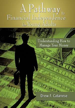 A Pathway to Financial Independence for Young Adults: Understanding How to Manage Your Money de Drew F. Catanese