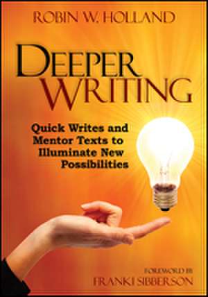 Deeper Writing: Quick Writes and Mentor Texts to Illuminate New Possibilities de Robin W. Holland