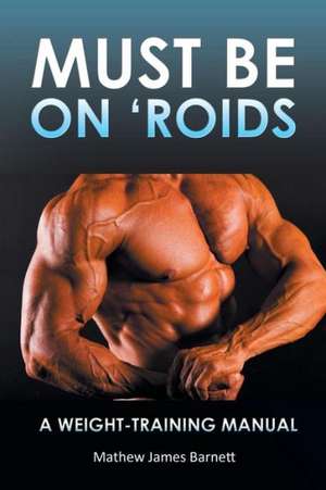 Must Be on 'Roids: A Weight-Training Manual de Mathew James Barnett