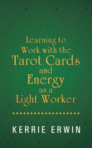 Learning to Work with the Tarot Cards and Energy as a Light Worker de Kerrie Erwin