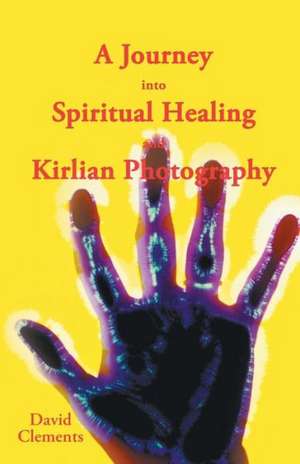 A Journey Into Spiritual Healing and Kirlian Photography de David Clements