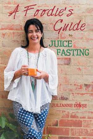 A Foodie's Guide to Juice Fasting de Julianne Dowse