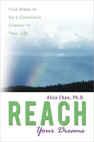 Reach Your Dreams: Five Steps to Be a Conscious Creator in Your Life de Alice Chan Ph. D.