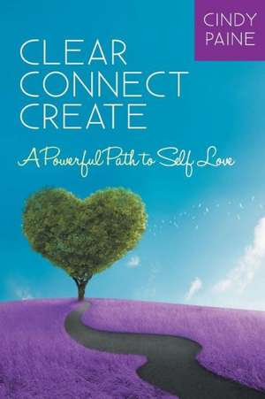 Clear Connect Create: A Powerful Path to Self-Love de Cindy Paine