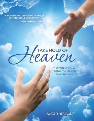 Take Hold of Heaven: Thirteen Spiritual Truths for Parents and Children de Alice Theriault