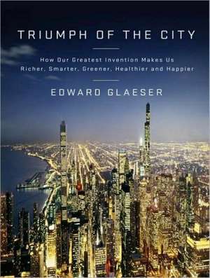 Triumph of the City: How Our Greatest Invention Makes Us Richer, Smarter, Greener, Healthier, and Happier de Lloyd James