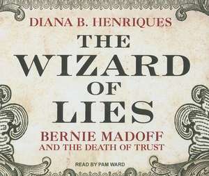 The Wizard of Lies: Bernie Madoff and the Death of Trust de Diana B Henriques