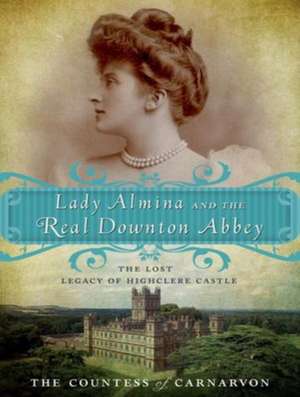 Lady Almina and the Real Downton Abbey: The Lost Legacy of Highclere Castle de The Countess of Carnarvon