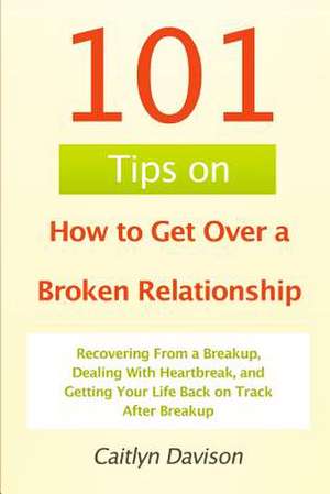 101 Tips on How to Get Over a Broken Relationship de Caitlyn Davison