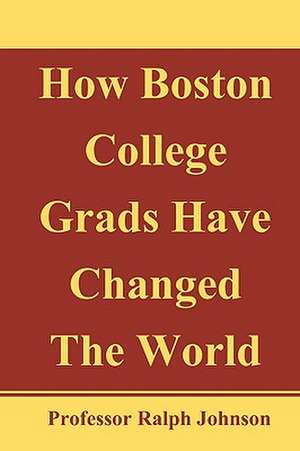 How Boston College Grads Have Changed the World de Professor Ralph Johnson