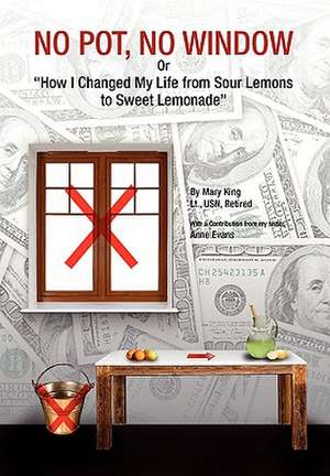 No Pot, No Window or How I Changed My Life from Sour Lemons to Sweet Lemonade de Mary Lt Usn Retired King