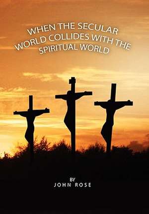 When the Secular World Collides with the Spiritual World de John Rose