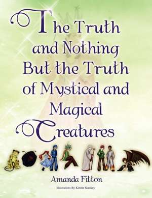 The Truth and Nothing But the Truth of Mystical and Magical Creatures de Amanda Fitton