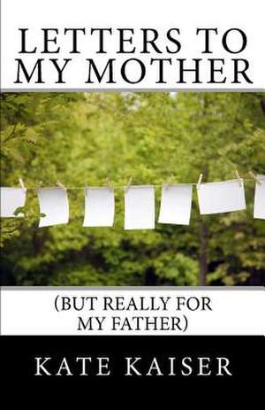 Letters to My Mother (But Really for My Father) de Kate Kaiser