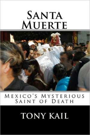 Santa Muerte: Mexico's Mysterious Saint of Death de Tony Kail