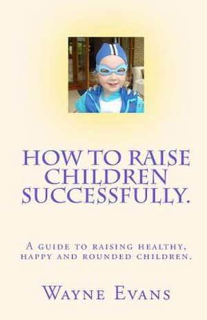 How to Raise Children Successfully. de Wayne Evans