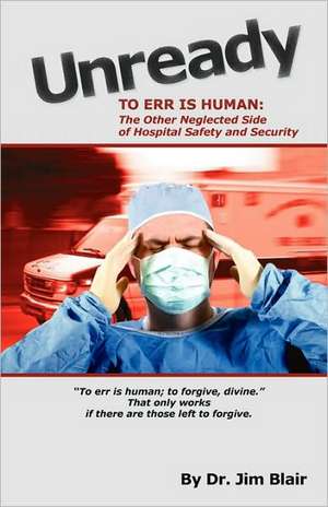 Unready-To Err Is Human: The Other Neglected Side of Hospital Safety and Security de Jim Blair