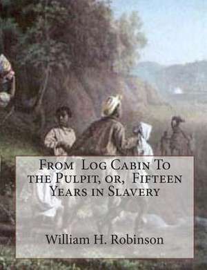 From Log Cabin to the Pulpit, Or, Fifteen Years in Slavery de William H. Robinson