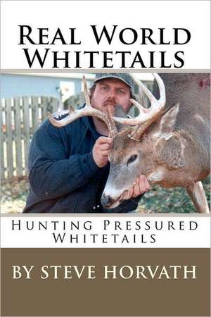 Real World Whitetails: Hunting Pressured Deer de Steve Horvath