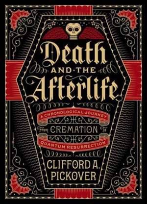 Death and the Afterlife: A Chronological Journey, from Cremation to Quantum Resurrection de Clifford A. Pickover