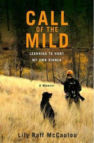 Call of the Mild: Learning to Hunt My Own Dinner de Lily Raff McCaulou