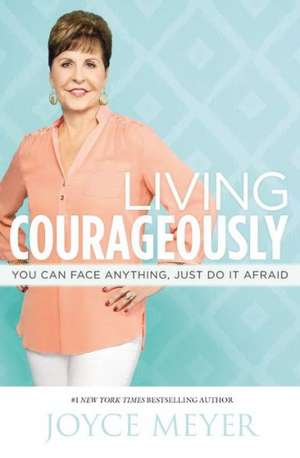 Living Courageously: You Can Face Anything, Just Do It Afraid de Joyce Meyer