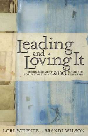 Leading and Loving It: Encouragement for Pastors' Wives and Women in Leadership de Lori Wilhite