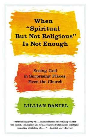 When "Spiritual but Not Religious" Is Not Enough: Seeing God in Surprising Places, Even the Church de Lillian Daniel