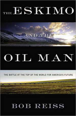 The Eskimo and The Oil Man: The Battle at the Top of the World for America's Future de Bob Reiss