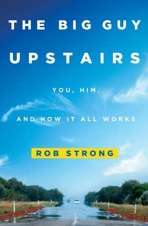 The Big Guy Upstairs: You, Him, and How It All Works de Rob Strong