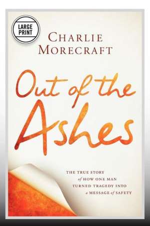 Out of the Ashes: The True Story of How One Man Turned Tragedy into a Message of Safety de Charlie Morecraft