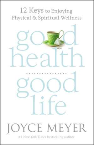 Good Health, Good Life: 12 Keys to Enjoying Physical and Spiritual Wellness de Joyce Meyer