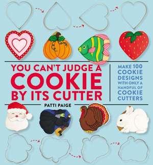 You Can't Judge a Cookie by Its Cutter: Make 100 Cookie Designs with Only a Handful of Cookie Cutters de Patti Paige