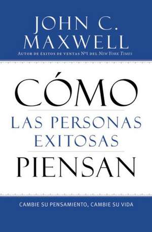 Cómo las Personas Exitosas Piensan: Cambie su Pensamiento, Cambie su Vida de John C. Maxwell