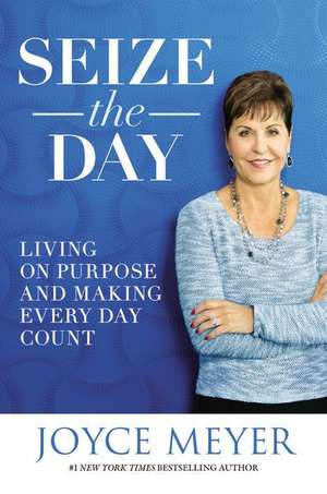 Seize the Day: Living on Purpose and Making Every Day Count de Joyce Meyer