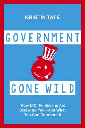 Government Gone Wild: How D.C. Politicians Are Taking You for a Ride -- and What You Can Do About It de Kristin Tate