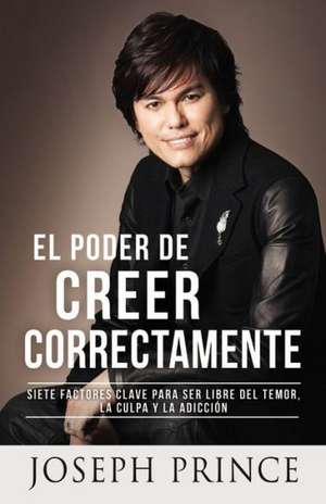 El Poder de Creer Correctamente: 7 Factores Clave para ser Libre del Temor, la Culpa y la Adicción de Joseph Prince