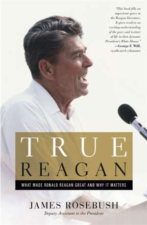 True Reagan: What Made Ronald Reagan Great and Why It Matters de James Rosebush