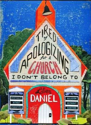 Tired of Apologizing for a Church I Don't Belong To: Spirituality without Stereotypes, Religion without Ranting de Lillian Daniel