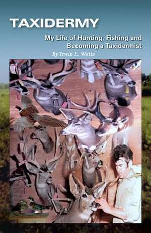 Taxidermy My Life of Hunting, Fishing and Becoming a Taxidermist de Irwin L. Watts